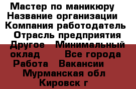 Мастер по маникюру › Название организации ­ Компания-работодатель › Отрасль предприятия ­ Другое › Минимальный оклад ­ 1 - Все города Работа » Вакансии   . Мурманская обл.,Кировск г.
